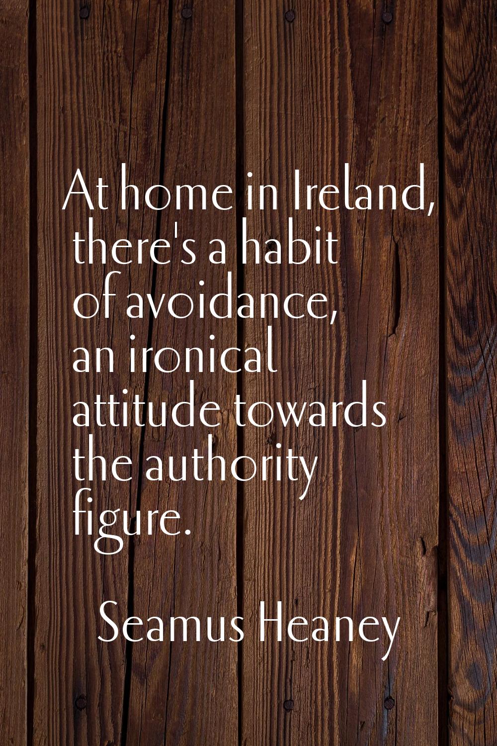 At home in Ireland, there's a habit of avoidance, an ironical attitude towards the authority figure