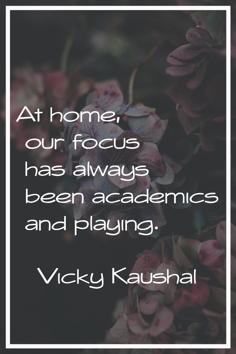 At home, our focus has always been academics and playing.