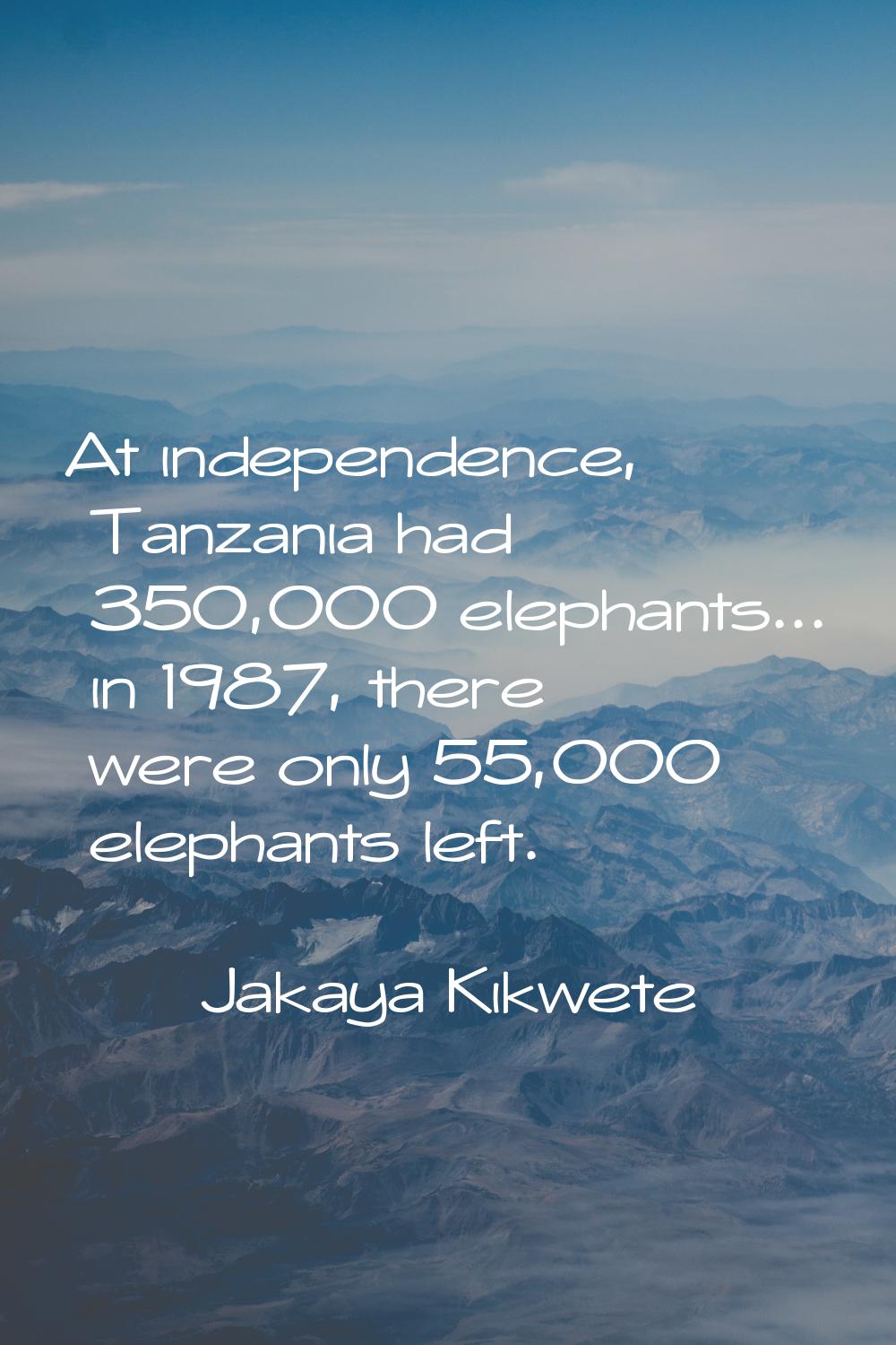 At independence, Tanzania had 350,000 elephants... in 1987, there were only 55,000 elephants left.