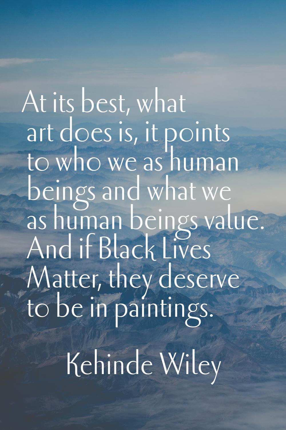 At its best, what art does is, it points to who we as human beings and what we as human beings valu