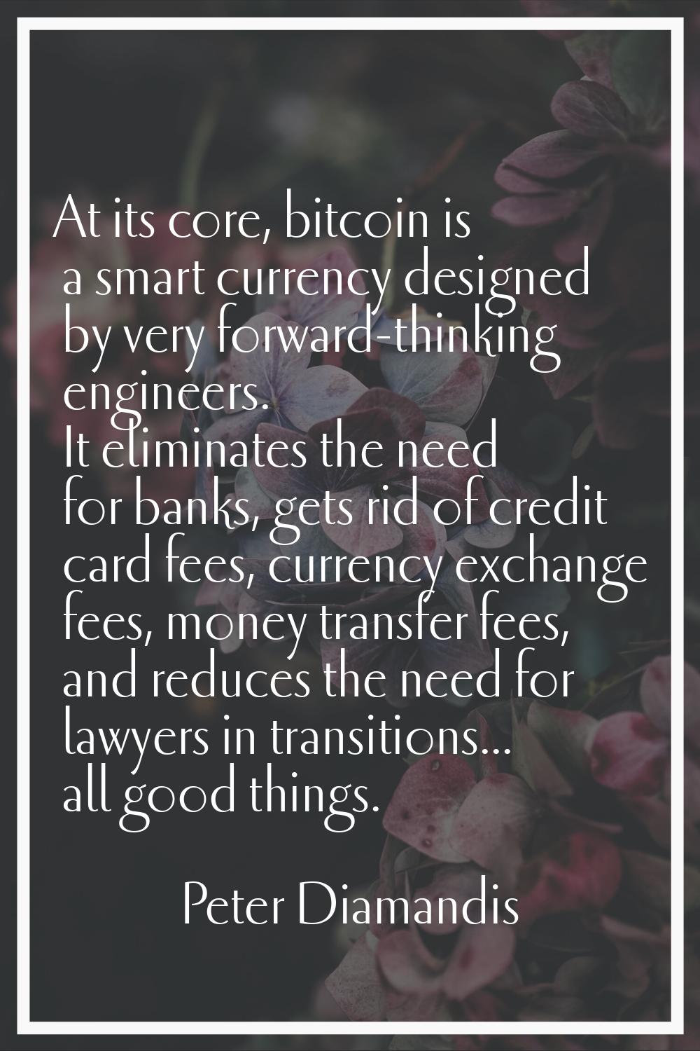 At its core, bitcoin is a smart currency designed by very forward-thinking engineers. It eliminates