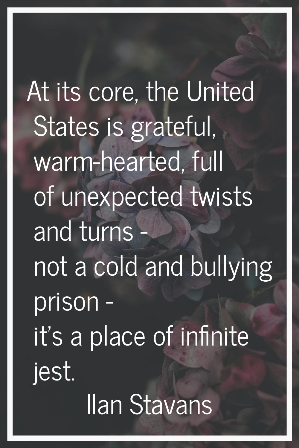 At its core, the United States is grateful, warm-hearted, full of unexpected twists and turns - not