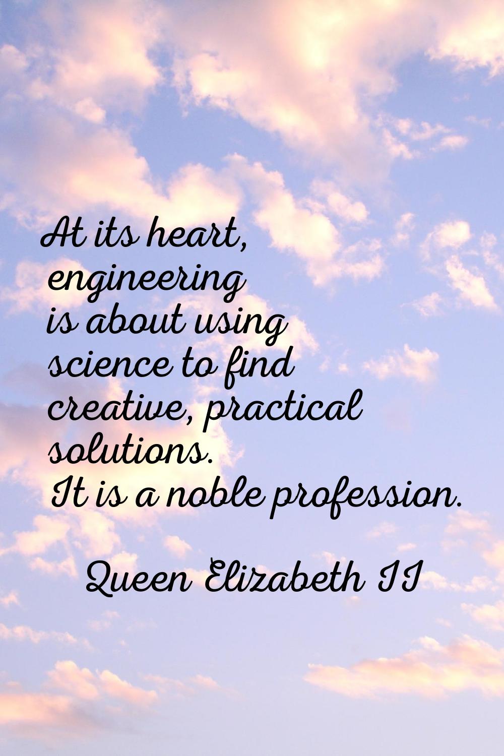 At its heart, engineering is about using science to find creative, practical solutions. It is a nob