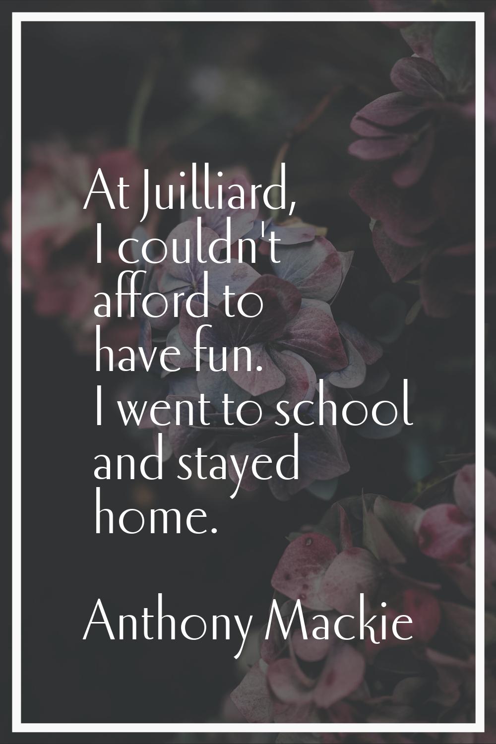 At Juilliard, I couldn't afford to have fun. I went to school and stayed home.