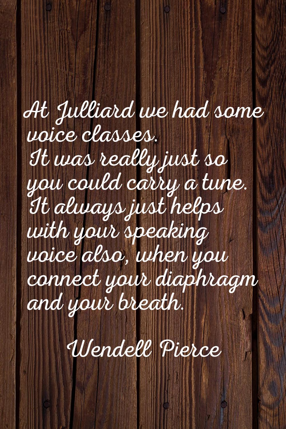 At Julliard we had some voice classes. It was really just so you could carry a tune. It always just