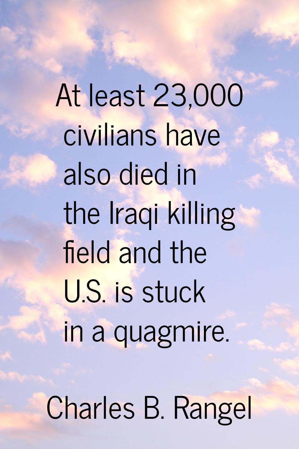 At least 23,000 civilians have also died in the Iraqi killing field and the U.S. is stuck in a quag