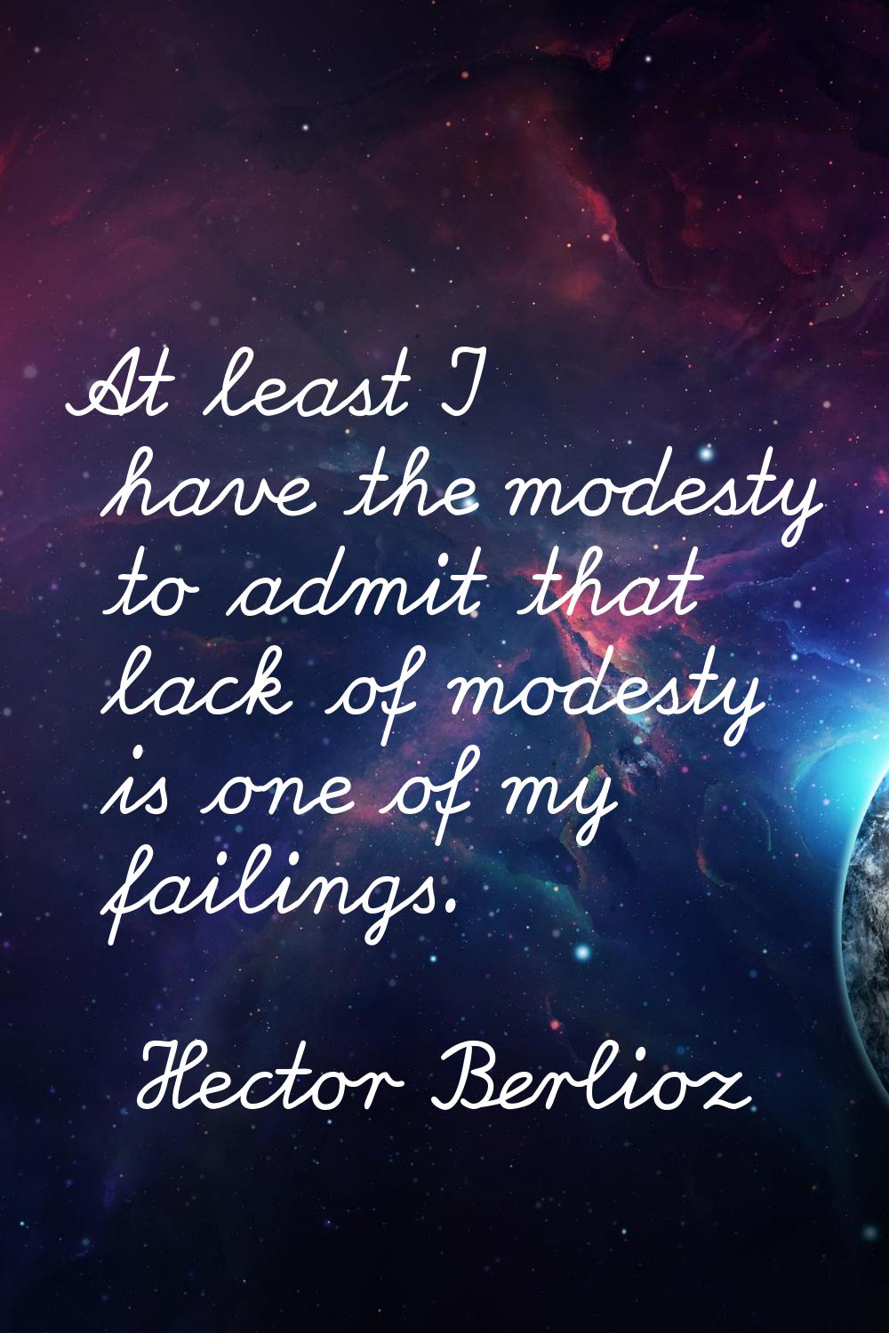 At least I have the modesty to admit that lack of modesty is one of my failings.