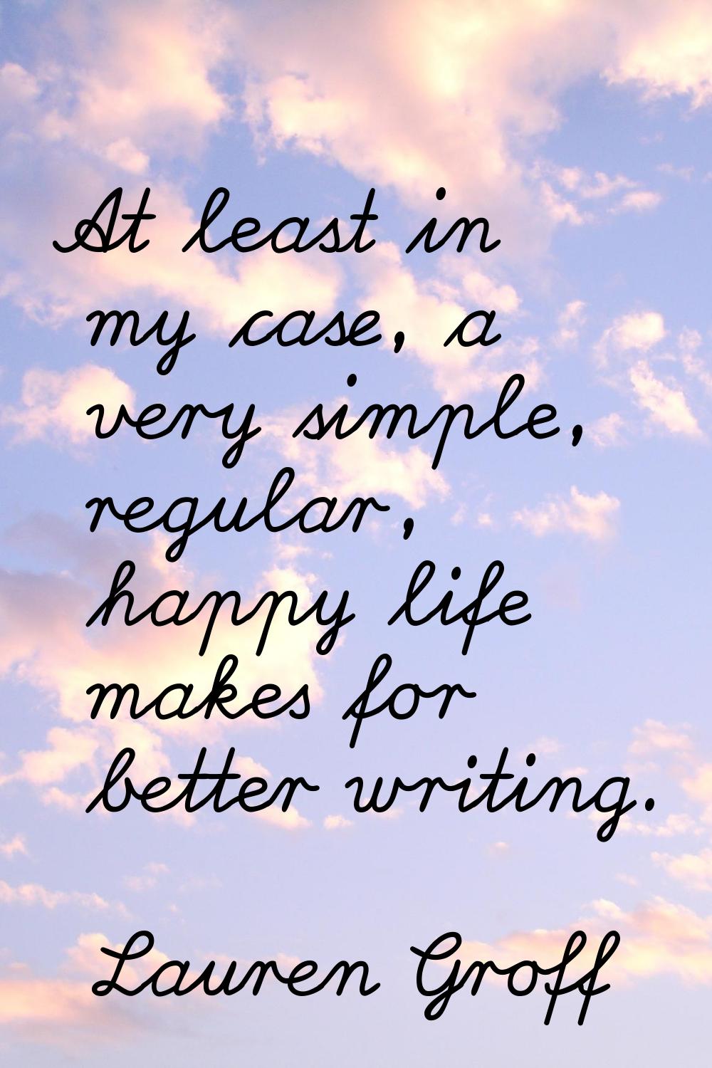At least in my case, a very simple, regular, happy life makes for better writing.