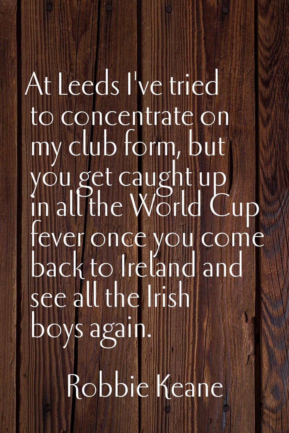 At Leeds I've tried to concentrate on my club form, but you get caught up in all the World Cup feve