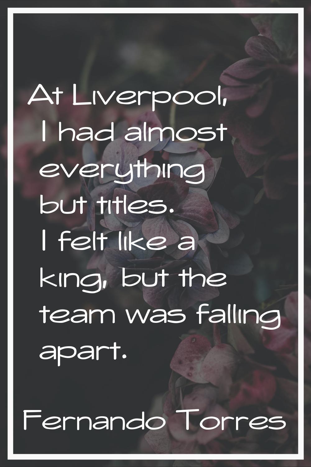 At Liverpool, I had almost everything but titles. I felt like a king, but the team was falling apar