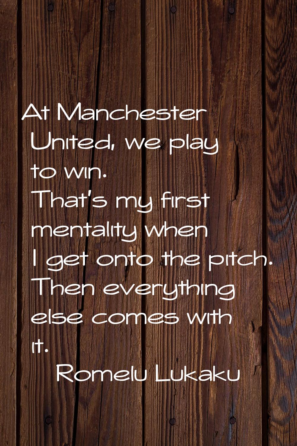 At Manchester United, we play to win. That's my first mentality when I get onto the pitch. Then eve