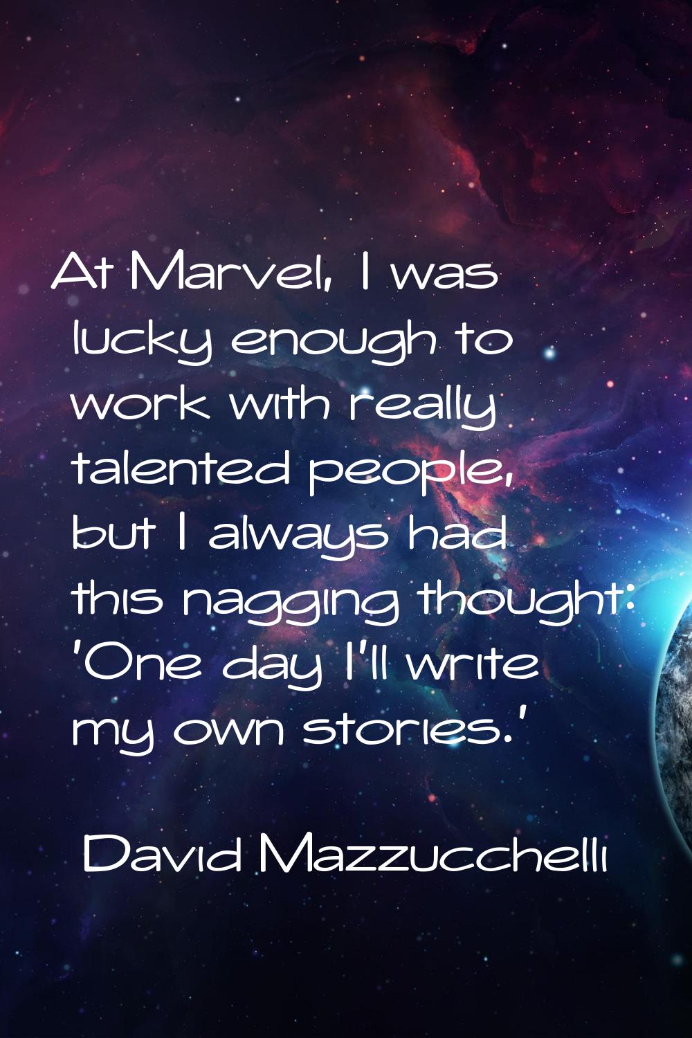 At Marvel, I was lucky enough to work with really talented people, but I always had this nagging th