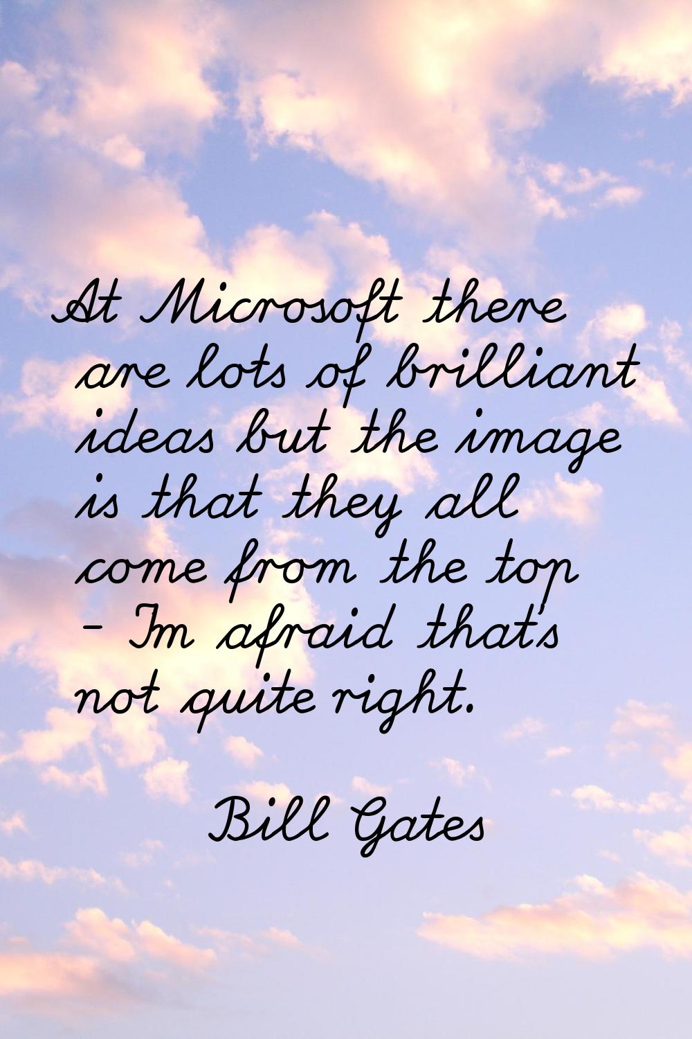At Microsoft there are lots of brilliant ideas but the image is that they all come from the top - I
