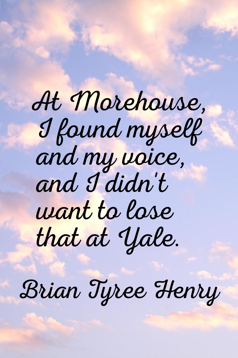 At Morehouse, I found myself and my voice, and I didn't want to lose that at Yale.