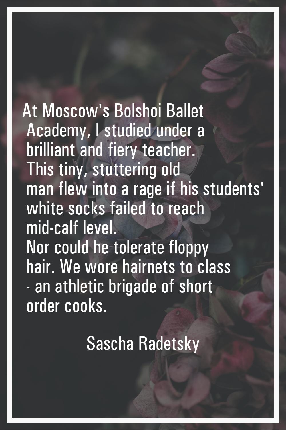 At Moscow's Bolshoi Ballet Academy, I studied under a brilliant and fiery teacher. This tiny, stutt