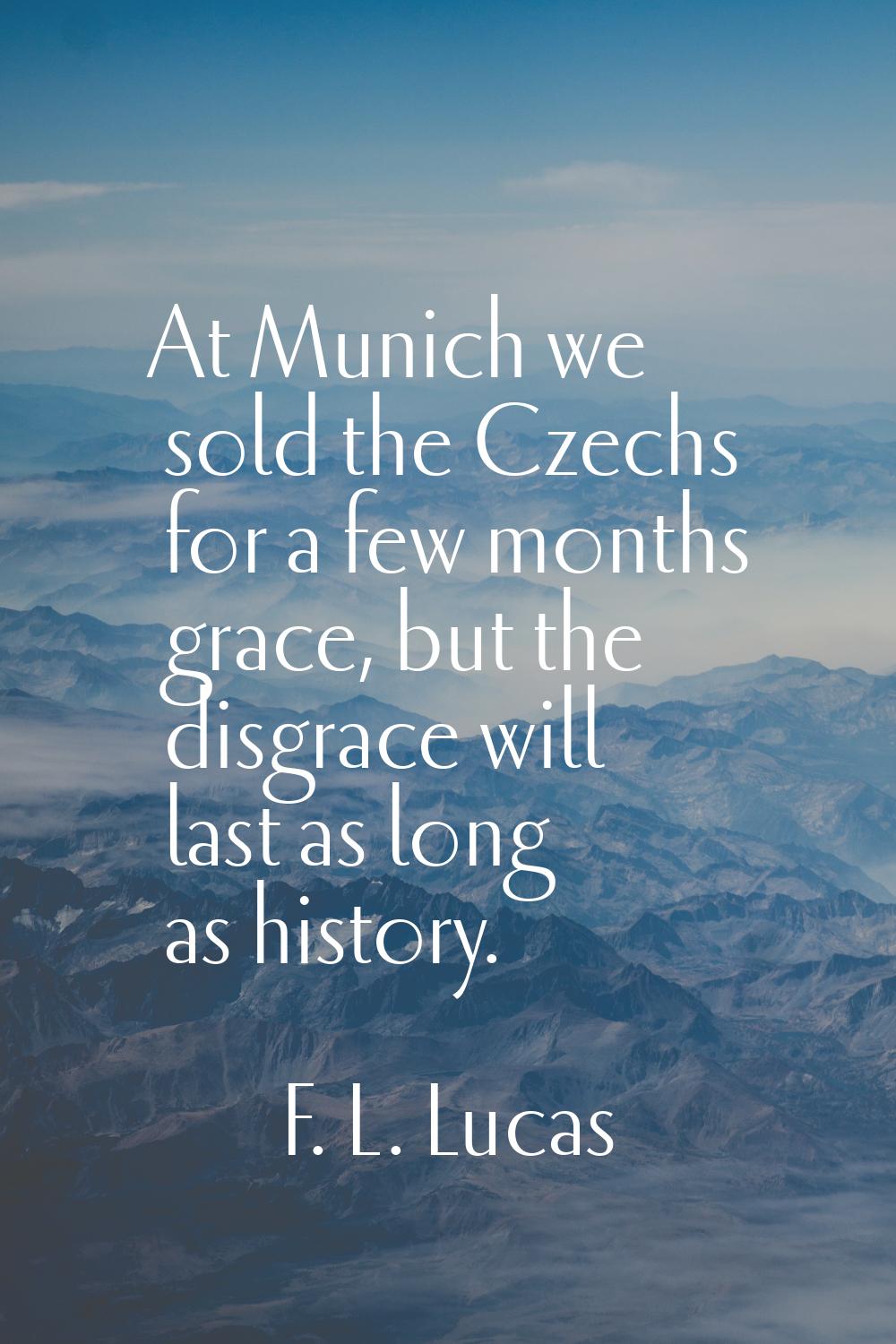 At Munich we sold the Czechs for a few months grace, but the disgrace will last as long as history.