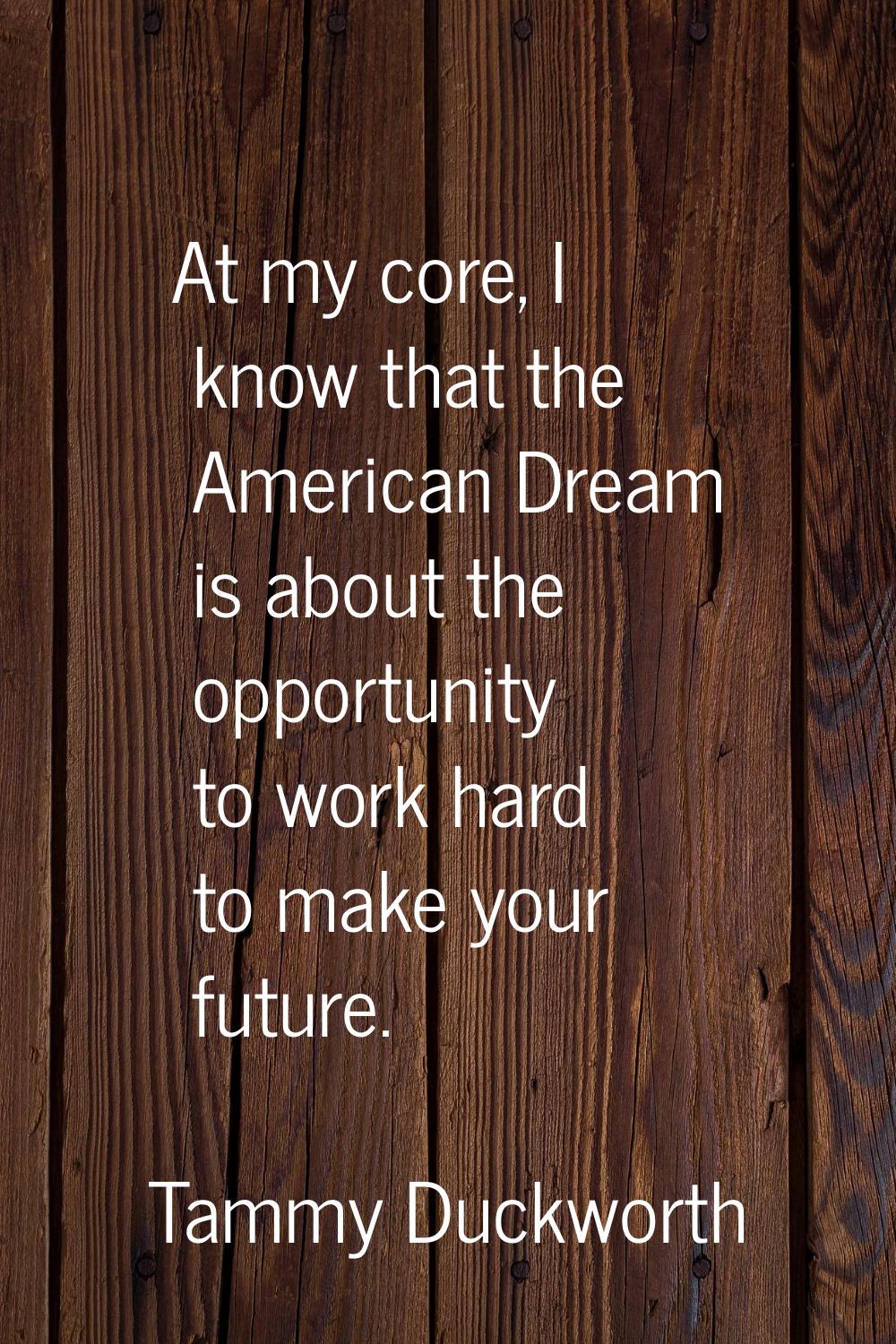 At my core, I know that the American Dream is about the opportunity to work hard to make your futur