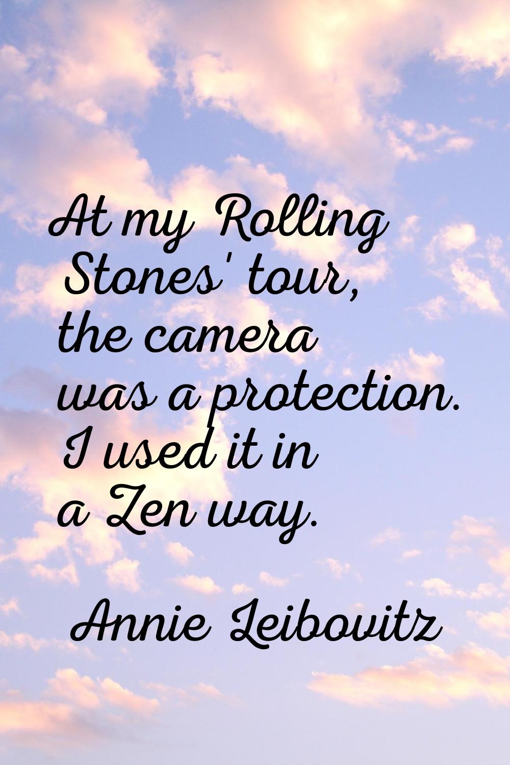 At my Rolling Stones' tour, the camera was a protection. I used it in a Zen way.