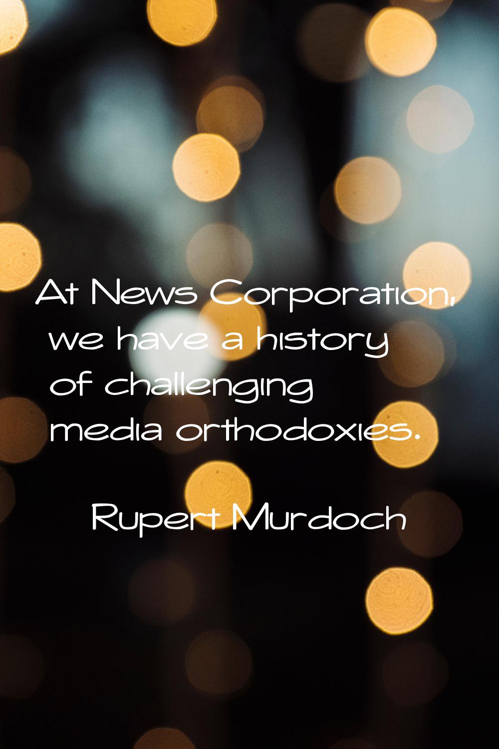 At News Corporation, we have a history of challenging media orthodoxies.