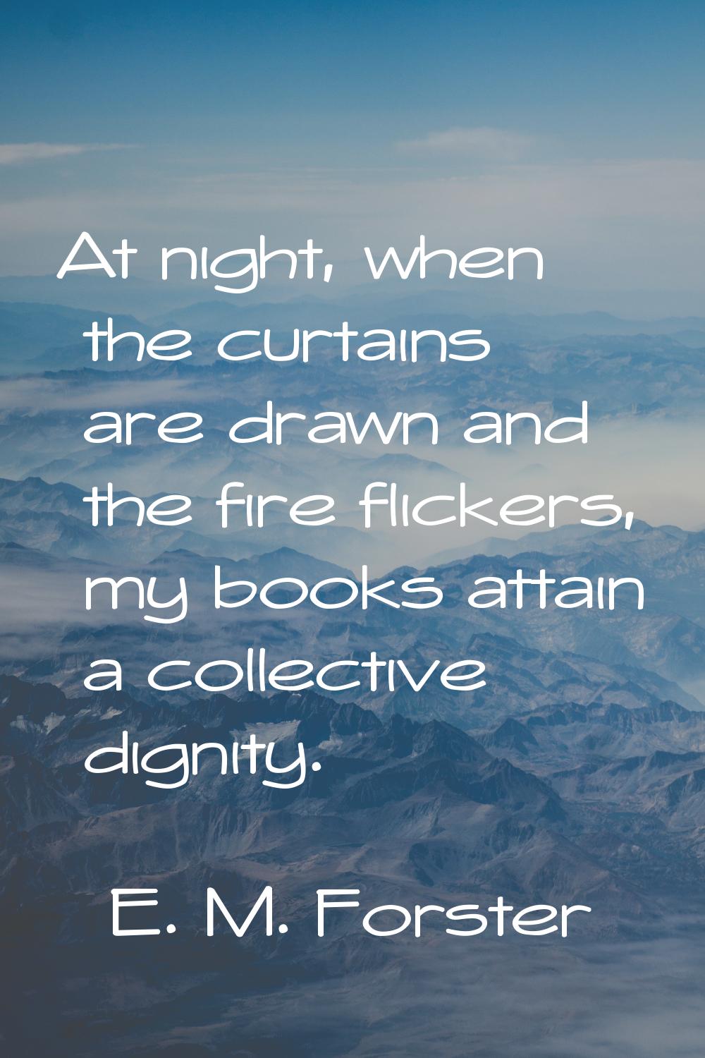 At night, when the curtains are drawn and the fire flickers, my books attain a collective dignity.