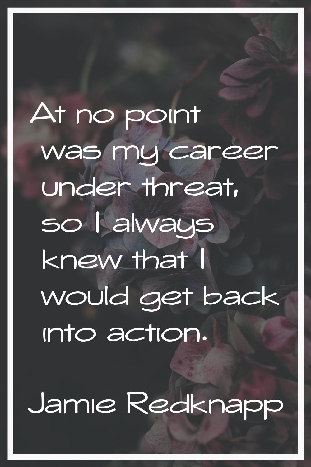 At no point was my career under threat, so I always knew that I would get back into action.