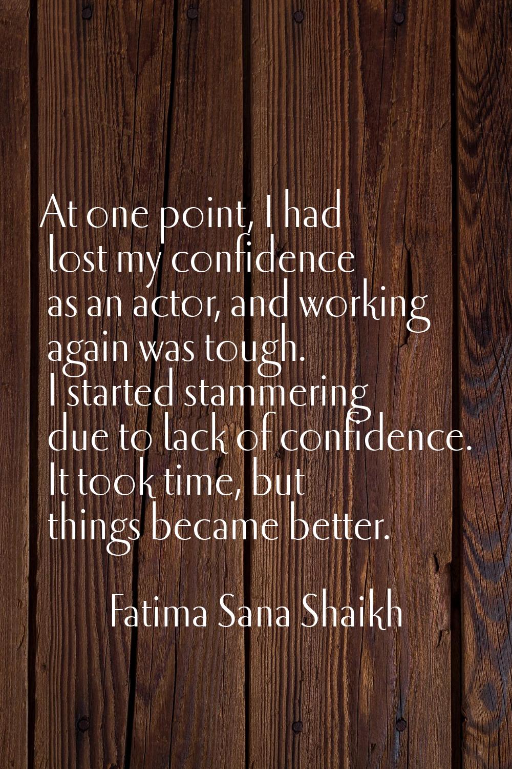 At one point, I had lost my confidence as an actor, and working again was tough. I started stammeri