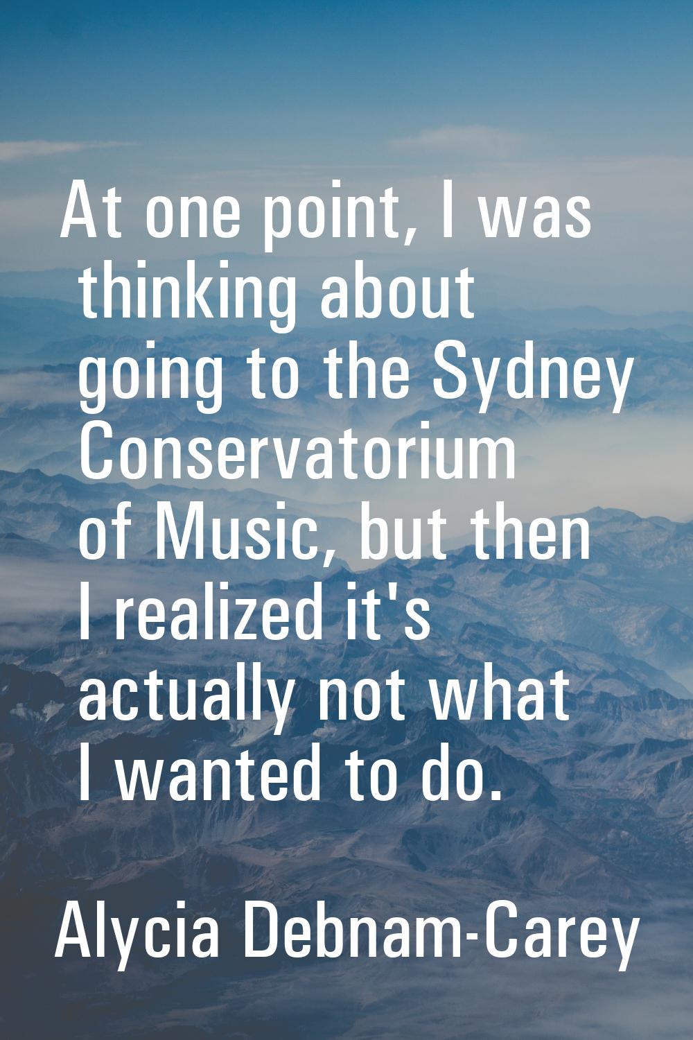 At one point, I was thinking about going to the Sydney Conservatorium of Music, but then I realized