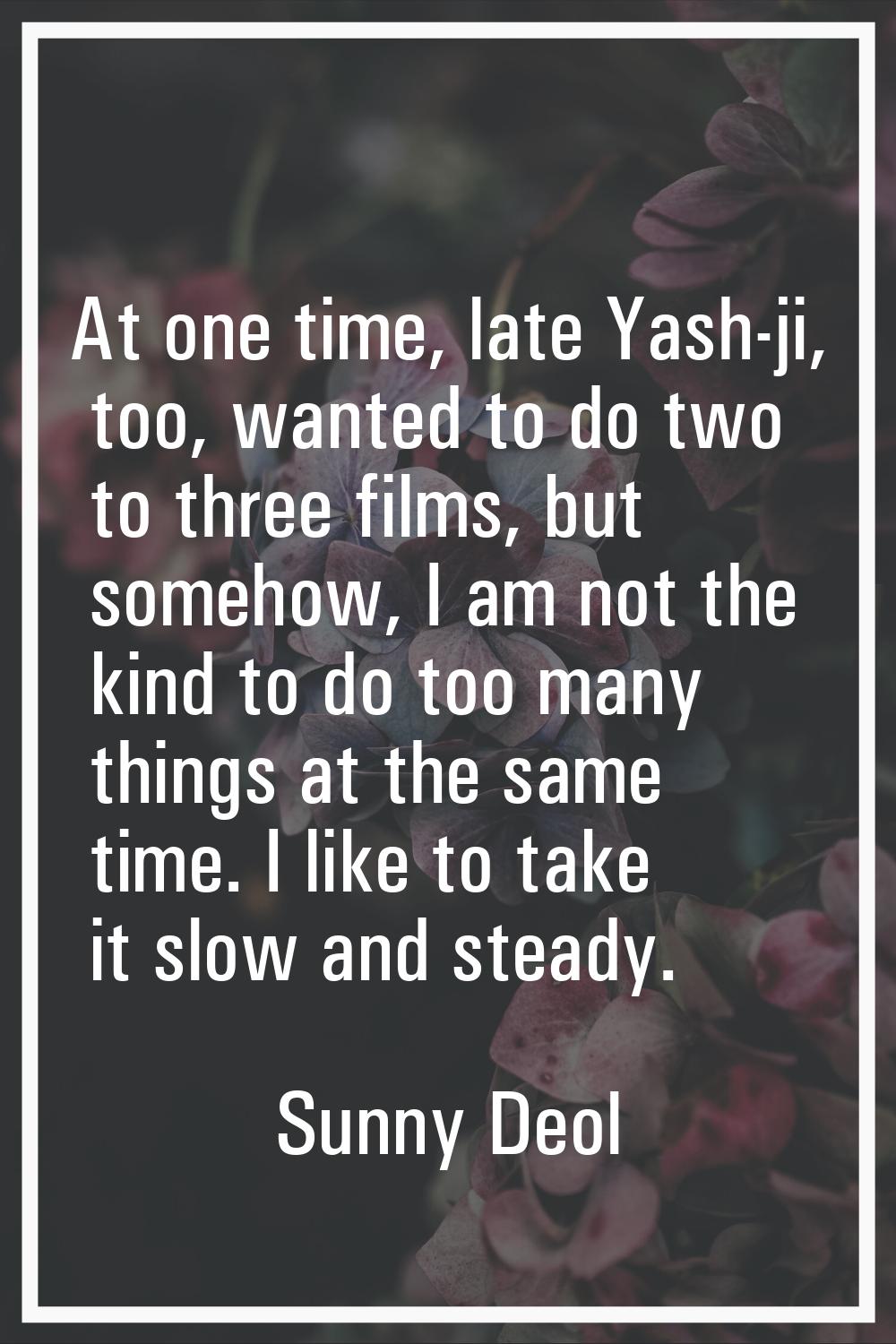 At one time, late Yash-ji, too, wanted to do two to three films, but somehow, I am not the kind to 