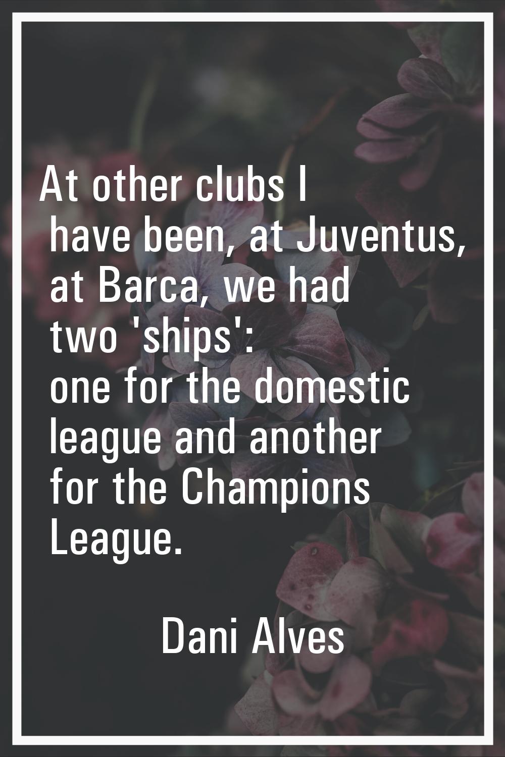 At other clubs I have been, at Juventus, at Barca, we had two 'ships': one for the domestic league 