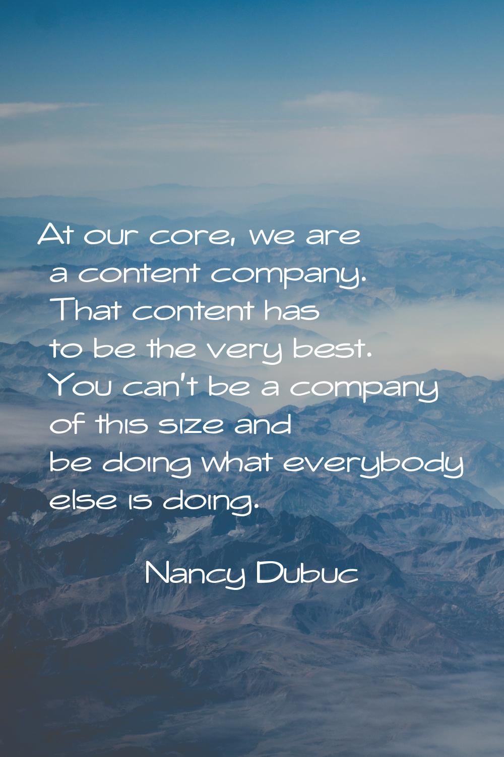 At our core, we are a content company. That content has to be the very best. You can't be a company