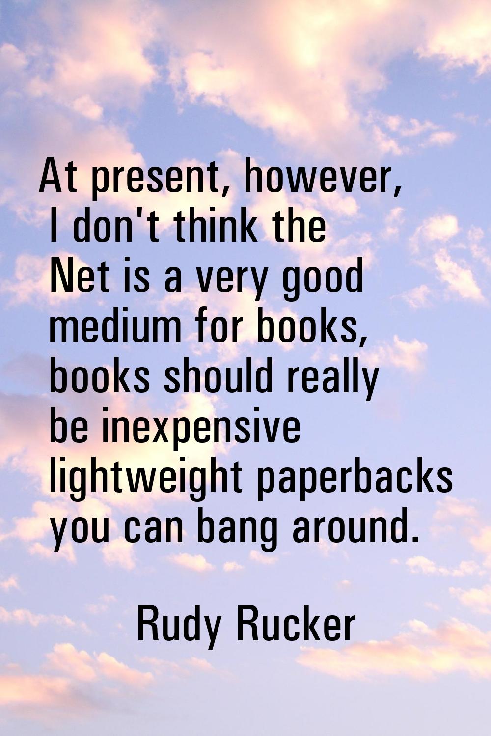 At present, however, I don't think the Net is a very good medium for books, books should really be 