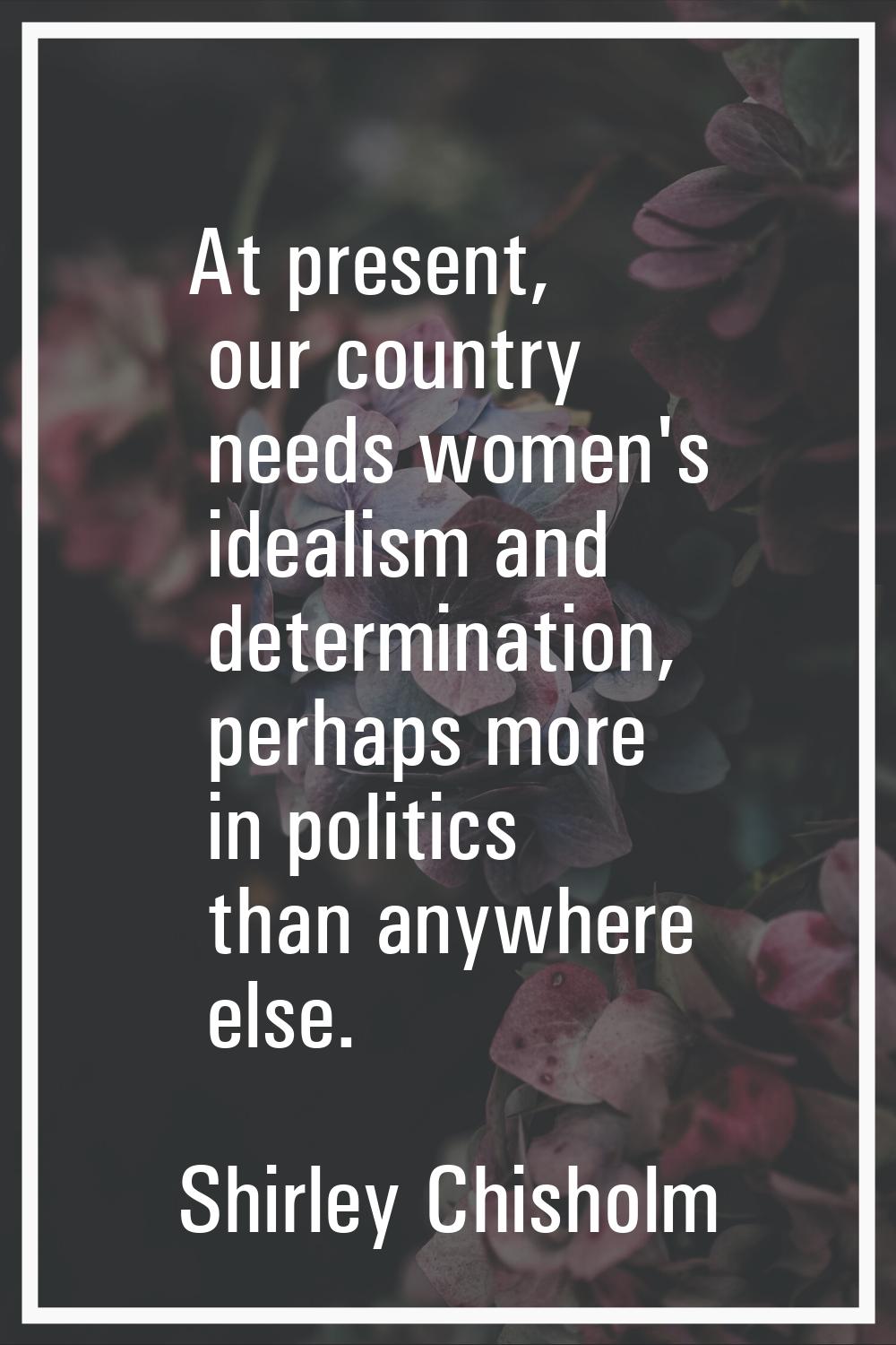 At present, our country needs women's idealism and determination, perhaps more in politics than any
