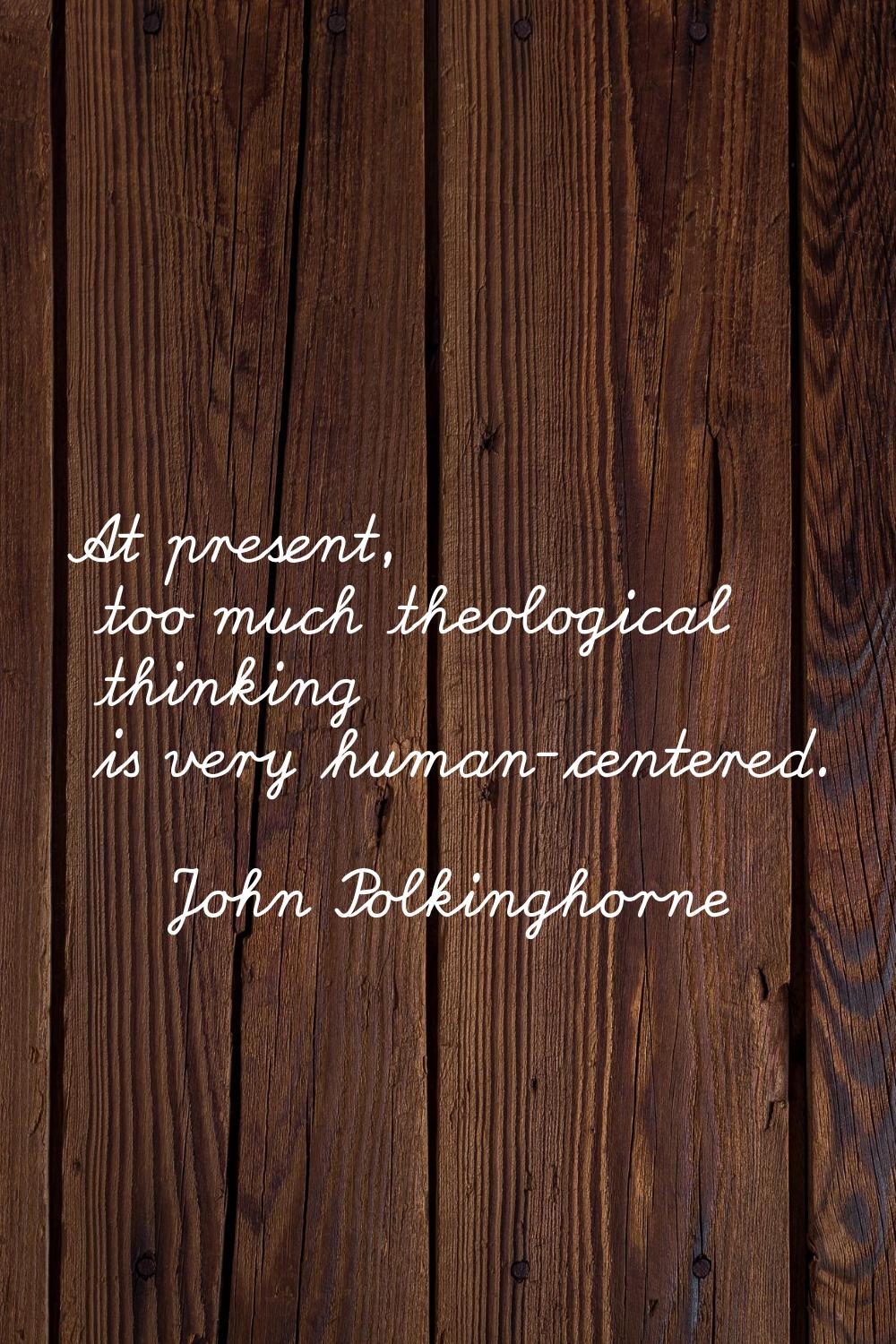 At present, too much theological thinking is very human-centered.