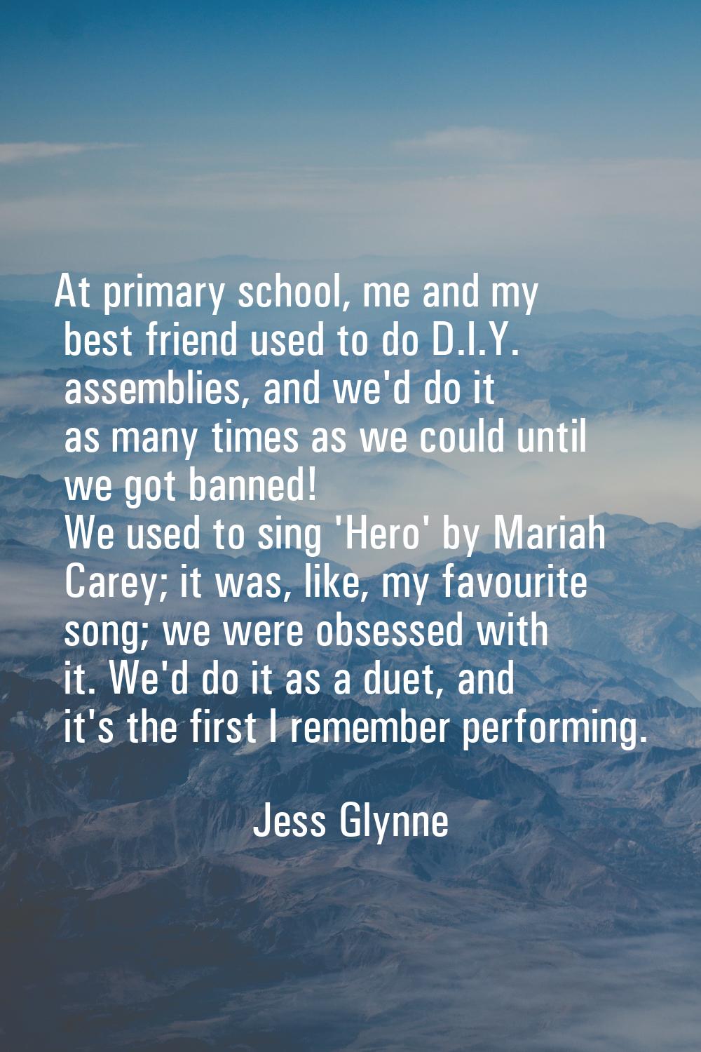 At primary school, me and my best friend used to do D.I.Y. assemblies, and we'd do it as many times