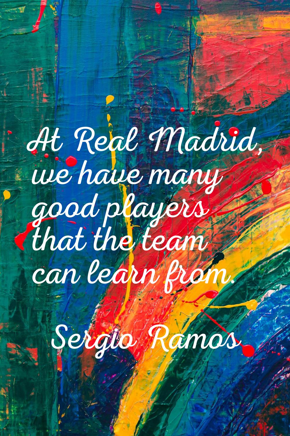 At Real Madrid, we have many good players that the team can learn from.