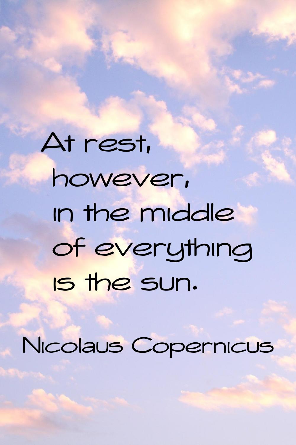 At rest, however, in the middle of everything is the sun.