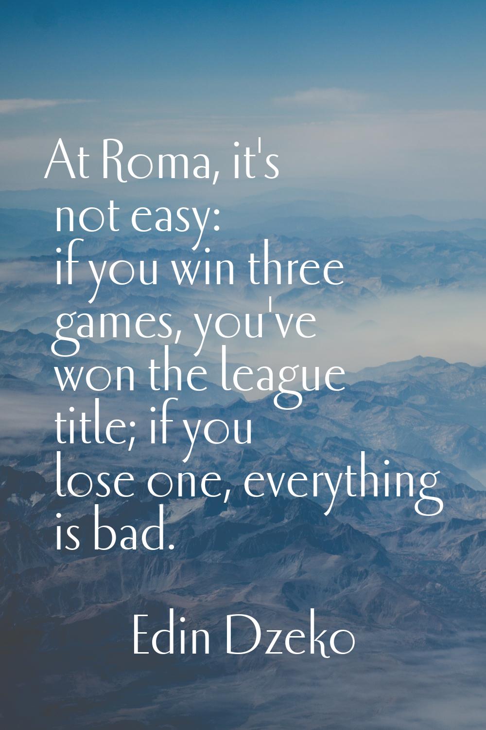 At Roma, it's not easy: if you win three games, you've won the league title; if you lose one, every