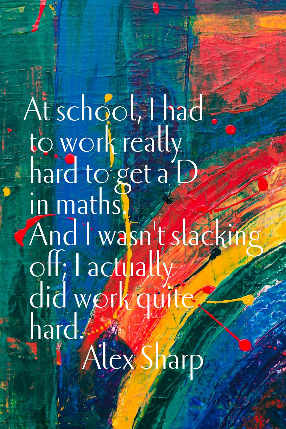 At school, I had to work really hard to get a D in maths. And I wasn't slacking off; I actually did