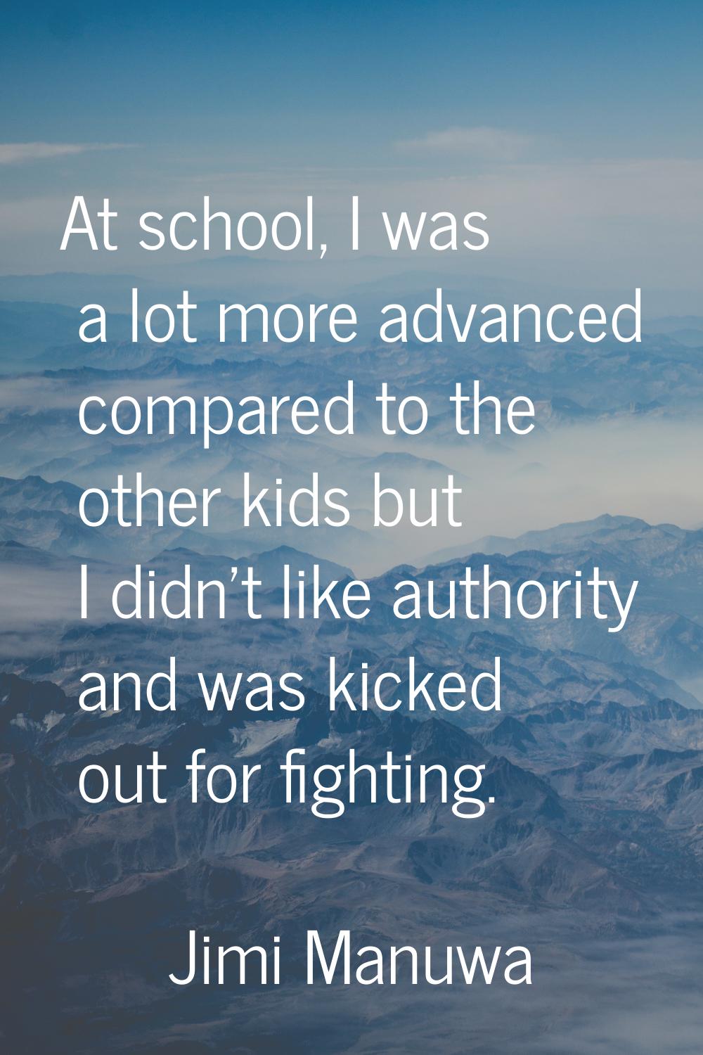 At school, I was a lot more advanced compared to the other kids but I didn't like authority and was