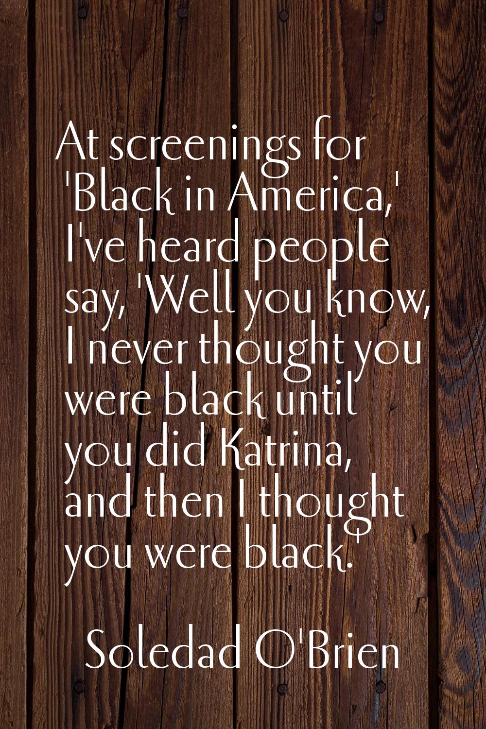 At screenings for 'Black in America,' I've heard people say, 'Well you know, I never thought you we