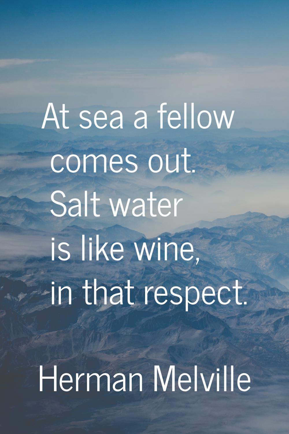 At sea a fellow comes out. Salt water is like wine, in that respect.