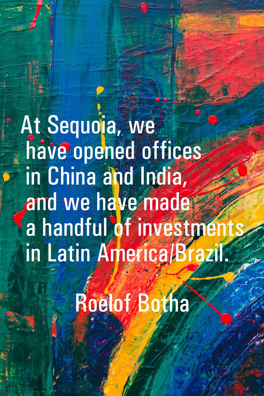At Sequoia, we have opened offices in China and India, and we have made a handful of investments in