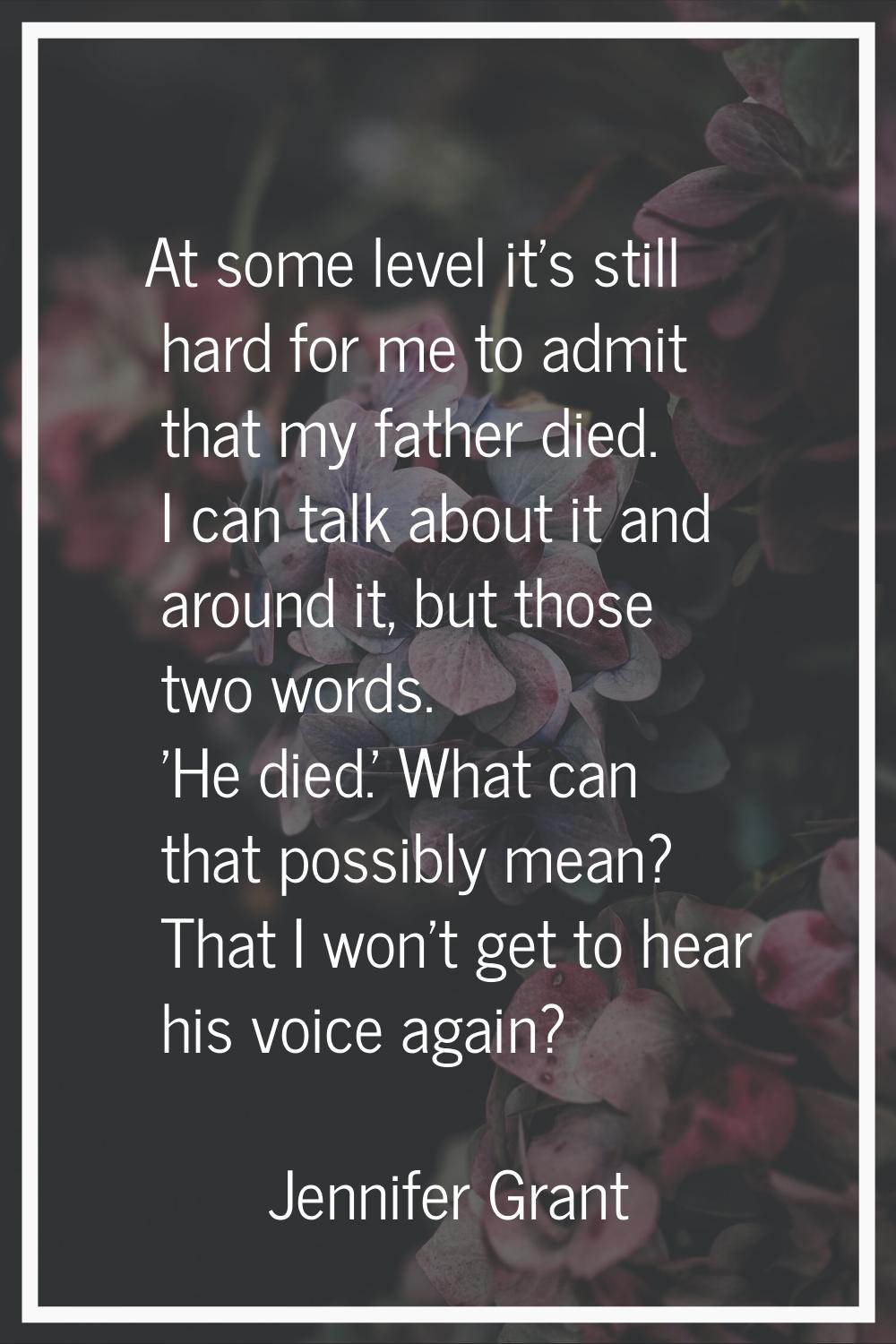 At some level it's still hard for me to admit that my father died. I can talk about it and around i