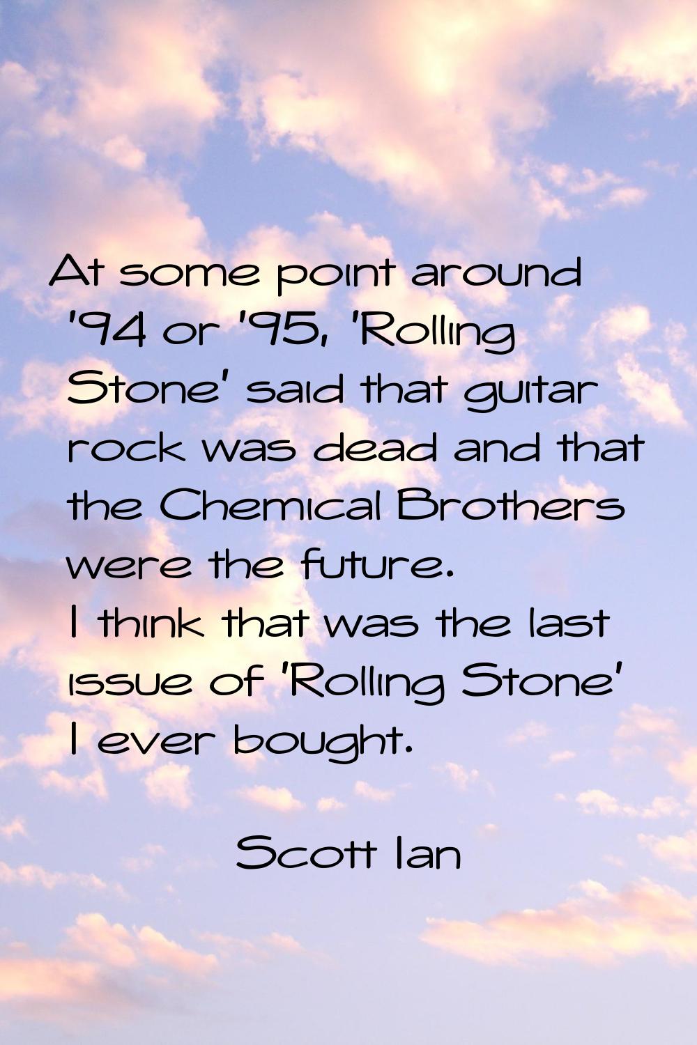 At some point around '94 or '95, 'Rolling Stone' said that guitar rock was dead and that the Chemic