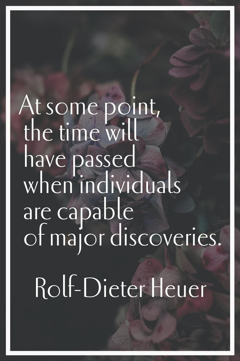 At some point, the time will have passed when individuals are capable of major discoveries.