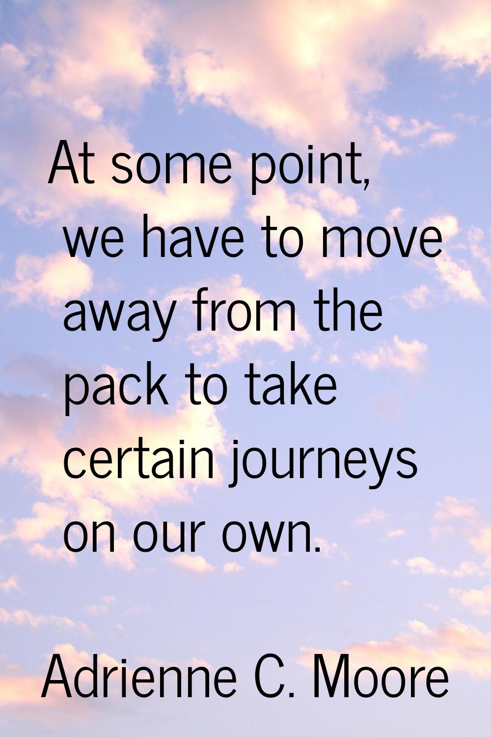 At some point, we have to move away from the pack to take certain journeys on our own.