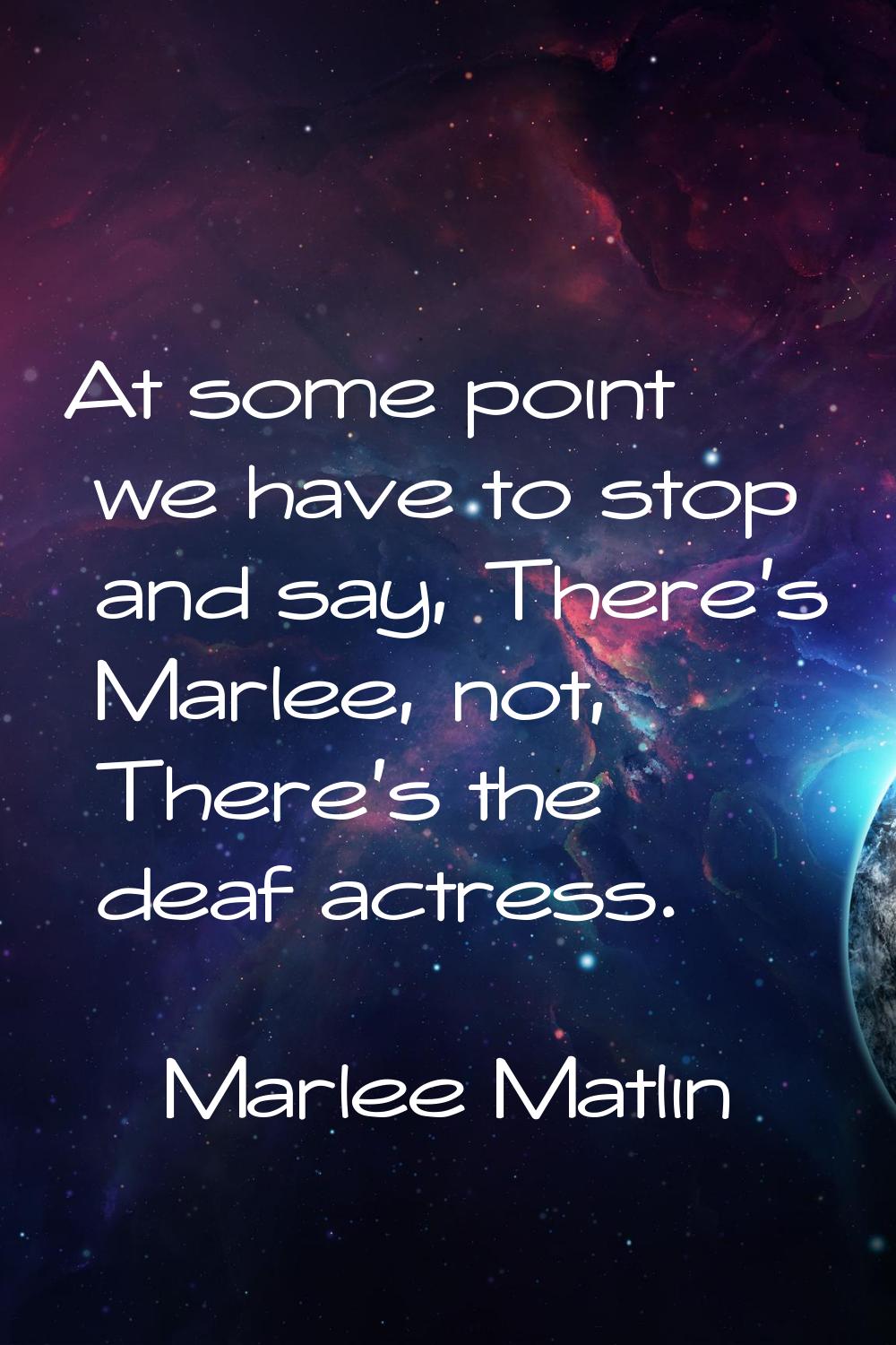 At some point we have to stop and say, There's Marlee, not, There's the deaf actress.