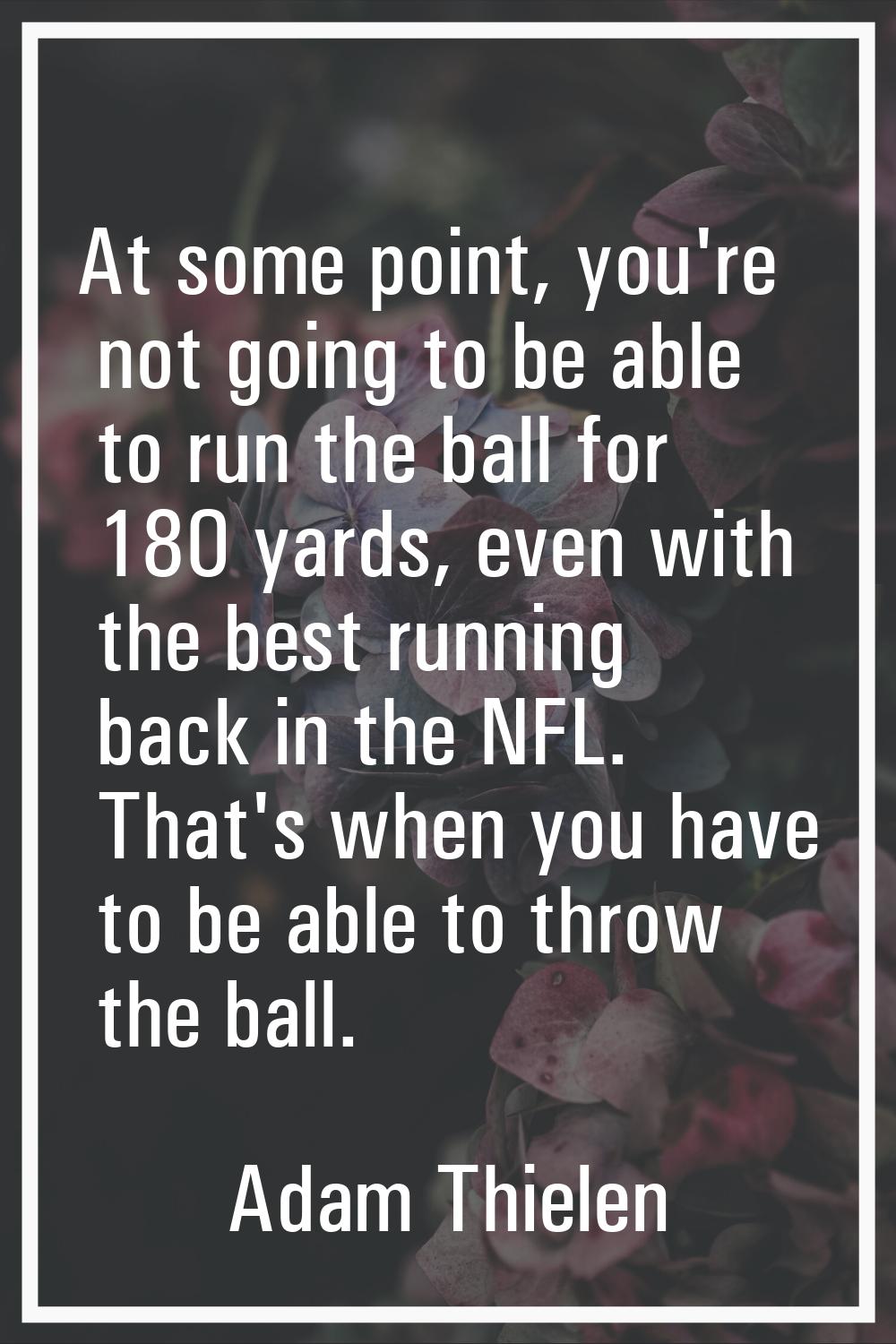 At some point, you're not going to be able to run the ball for 180 yards, even with the best runnin