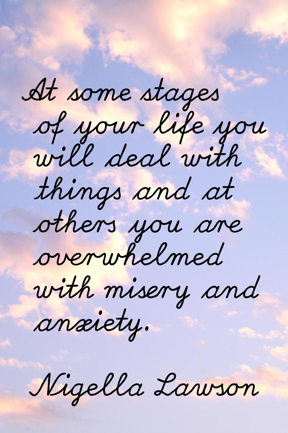 At some stages of your life you will deal with things and at others you are overwhelmed with misery