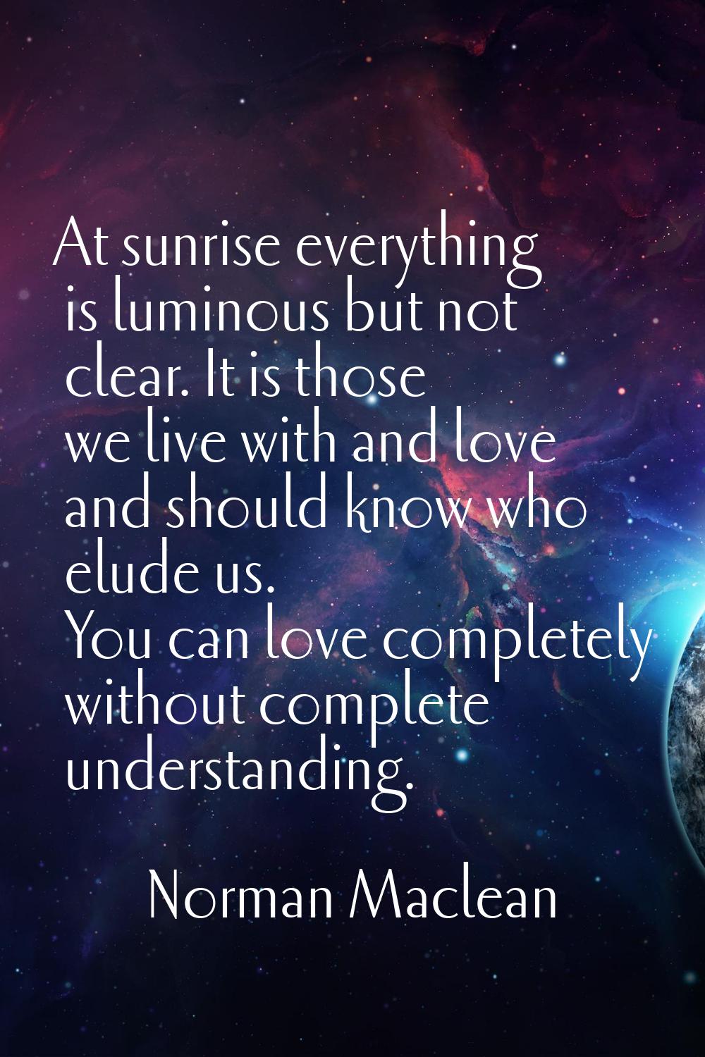 At sunrise everything is luminous but not clear. It is those we live with and love and should know 